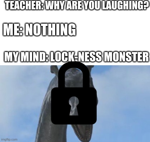 character "NESSIE" will be unlocked at level, (8) | TEACHER: WHY ARE YOU LAUGHING? ME: NOTHING; MY MIND: LOCK-NESS MONSTER | image tagged in blank white template,nessie,locks,video games,movie,water horse | made w/ Imgflip meme maker