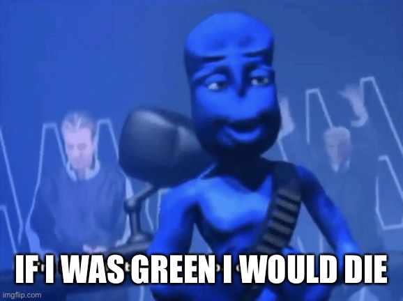 I’m green | IF I WAS GREEN I WOULD DIE | image tagged in i m blue,lolihatemylife | made w/ Imgflip meme maker