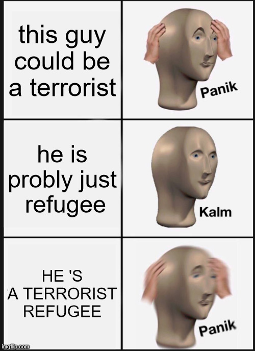 Panik Kalm Panik Meme | this guy could be a terrorist; he is probly just  refugee; HE 'S A TERRORIST REFUGEE | image tagged in memes,panik kalm panik | made w/ Imgflip meme maker