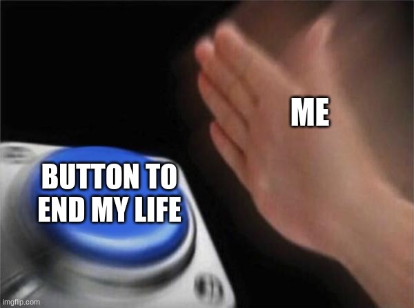 Blank Nut Button Meme | ME; BUTTON TO END MY LIFE | image tagged in memes,blank nut button | made w/ Imgflip meme maker