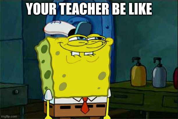 Don't You Squidward Meme | YOUR TEACHER BE LIKE | image tagged in memes,don't you squidward | made w/ Imgflip meme maker
