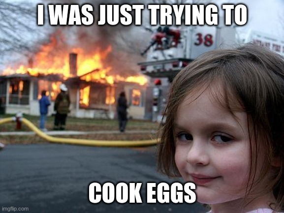 Disaster Girl | I WAS JUST TRYING TO; COOK EGGS | image tagged in memes,disaster girl | made w/ Imgflip meme maker