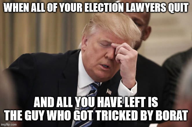 When all your election lawyers quit | WHEN ALL OF YOUR ELECTION LAWYERS QUIT; AND ALL YOU HAVE LEFT IS THE GUY WHO GOT TRICKED BY BORAT | image tagged in trump,borat,guiliani,election | made w/ Imgflip meme maker