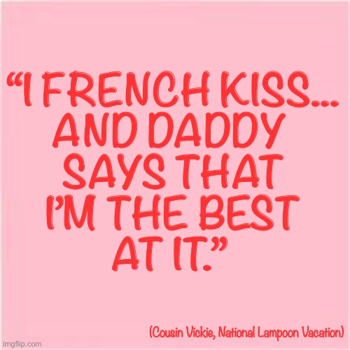 French Kissing | “I FRENCH KISS...
AND DADDY 
SAYS THAT
I’M THE BEST
AT IT.”; (Cousin Vickie, National Lampoon Vacation) | image tagged in national lampoon | made w/ Imgflip meme maker
