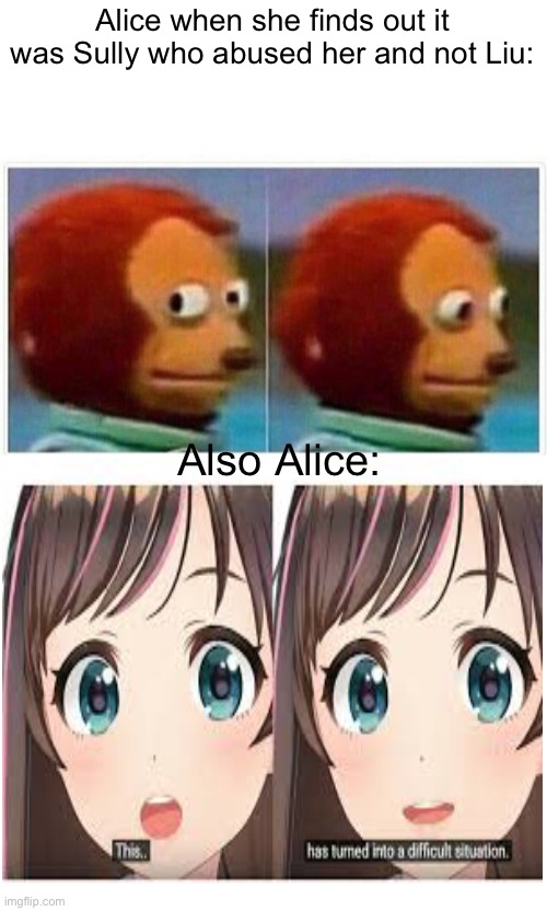 Monkey Puppet Meme | Alice when she finds out it was Sully who abused her and not Liu:; Also Alice: | image tagged in memes,monkey puppet | made w/ Imgflip meme maker