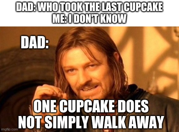 hehe | DAD: WHO TOOK THE LAST CUPCAKE
ME: I DON'T KNOW; DAD:; ONE CUPCAKE DOES NOT SIMPLY WALK AWAY | image tagged in memes,one does not simply | made w/ Imgflip meme maker