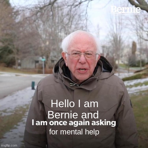 Bernie I Am Once Again Asking For Your Support Meme | Hello I am Bernie and; for mental help | image tagged in memes,bernie i am once again asking for your support | made w/ Imgflip meme maker