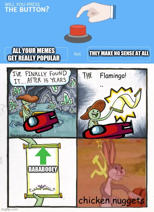 now help me get the first one please | THEY MAKE NO SENSE AT ALL; ALL YOUR MEMES GET REALLY POPULAR; Flamingo! BABABOOEY; chicken nuggets | image tagged in will you press the button,memes,the scroll of truth | made w/ Imgflip meme maker