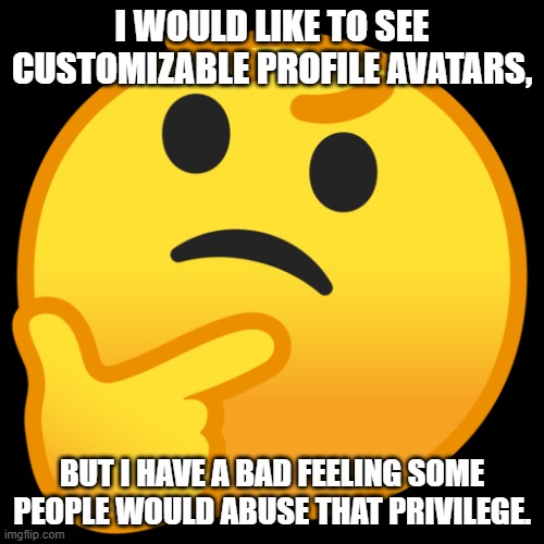 GOOD IDEA? Yes. WILL EVERYONE BE APPROPRIATE WITH IT? Probably Not. :L | I WOULD LIKE TO SEE CUSTOMIZABLE PROFILE AVATARS, BUT I HAVE A BAD FEELING SOME PEOPLE WOULD ABUSE THAT PRIVILEGE. | image tagged in memes,profile picture,suggestions,thonking,idea | made w/ Imgflip meme maker