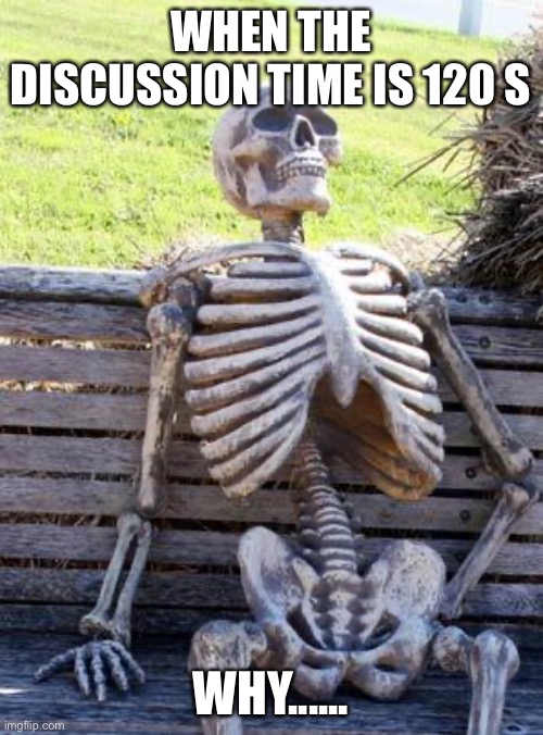 Waiting Skeleton | WHEN THE DISCUSSION TIME IS 120 S; WHY...... | image tagged in memes,waiting skeleton | made w/ Imgflip meme maker