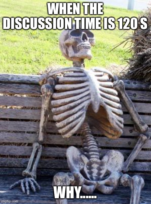 Waiting Skeleton Meme | WHEN THE DISCUSSION TIME IS 120 S; WHY...... | image tagged in memes,waiting skeleton | made w/ Imgflip meme maker