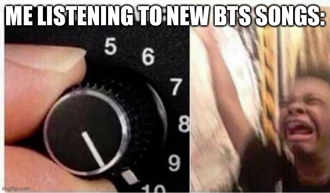 Volume up | ME LISTENING TO NEW BTS SONGS: | image tagged in volume up | made w/ Imgflip meme maker