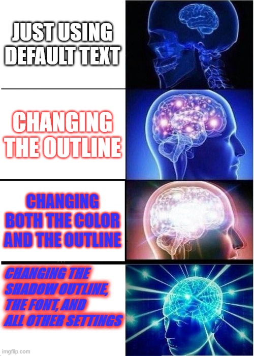 this is big brain time | JUST USING DEFAULT TEXT; CHANGING THE OUTLINE; CHANGING BOTH THE COLOR AND THE OUTLINE; CHANGING THE SHADOW OUTLINE, THE FONT, AND ALL OTHER SETTINGS | image tagged in memes,expanding brain | made w/ Imgflip meme maker