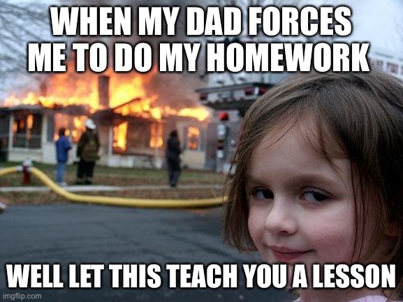 Disaster Girl | WHEN MY DAD FORCES ME TO DO MY HOMEWORK; WELL LET THIS TEACH YOU A LESSON | image tagged in memes,disaster girl | made w/ Imgflip meme maker