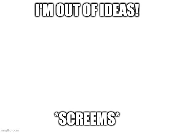 Imma do it | I'M OUT OF IDEAS! *SCREEMS* | image tagged in blank white template | made w/ Imgflip meme maker
