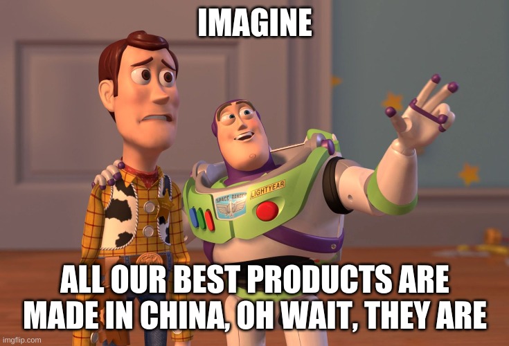 X, X Everywhere Meme | IMAGINE; ALL OUR BEST PRODUCTS ARE MADE IN CHINA, OH WAIT, THEY ARE | image tagged in memes,x x everywhere | made w/ Imgflip meme maker