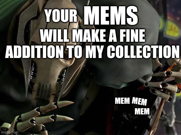 MEMS | MEMS; YOUR; WILL MAKE A FINE ADDITION TO MY COLLECTION; MEM; MEM; MEM | image tagged in general grievous collection | made w/ Imgflip meme maker
