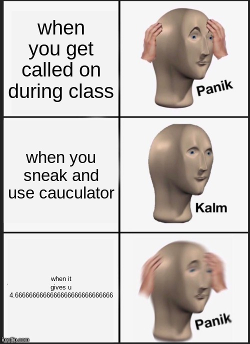 idk how to spell | when you get called on during class; when you sneak and use cauculator; when it gives u 4.6666666666666666666666666666 | image tagged in memes,panik kalm panik | made w/ Imgflip meme maker