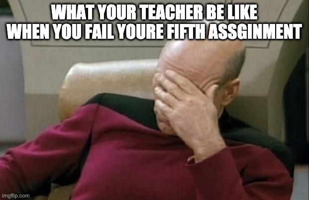 Captain Picard Facepalm | WHAT YOUR TEACHER BE LIKE WHEN YOU FAIL YOURE FIFTH ASSGINMENT | image tagged in memes,captain picard facepalm | made w/ Imgflip meme maker