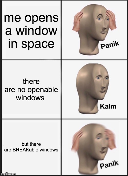 Panik Kalm Panik Meme | me opens a window in space; there are no openable windows; but there are BREAKable windows | image tagged in memes,panik kalm panik | made w/ Imgflip meme maker