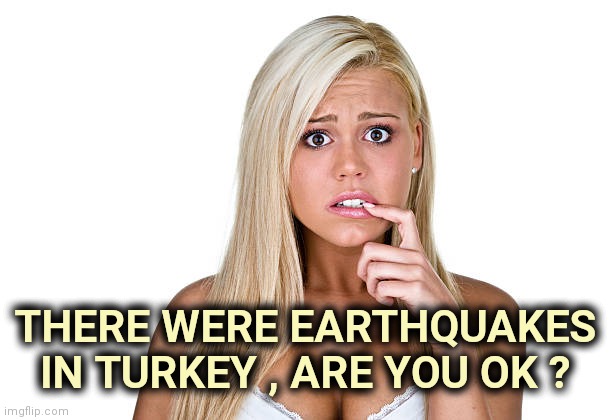 Dumb Blonde | THERE WERE EARTHQUAKES IN TURKEY , ARE YOU OK ? | image tagged in dumb blonde | made w/ Imgflip meme maker