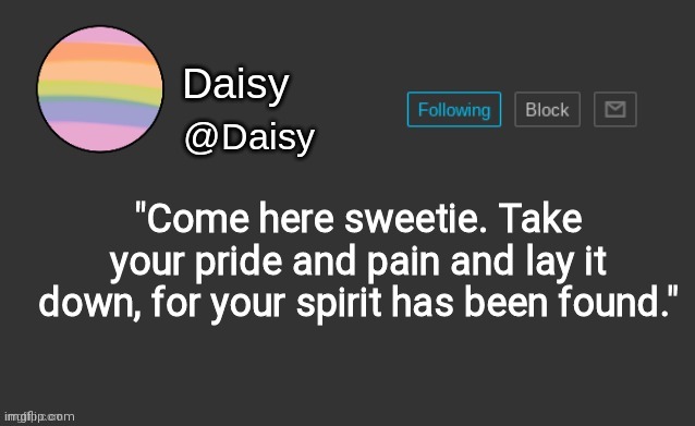 . | "Come here sweetie. Take your pride and pain and lay it down, for your spirit has been found." | image tagged in daisy's template | made w/ Imgflip meme maker