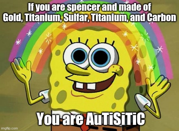 Imagination Spongebob | If you are spencer and made of Gold, Titanium, Sulfar, Titanium, and Carbon; You are AuTiSiTiC | image tagged in memes,imagination spongebob | made w/ Imgflip meme maker