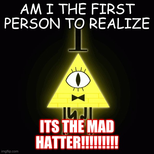 bill cipher says |  AM I THE FIRST PERSON TO REALIZE; ITS THE MAD HATTER!!!!!!!!! | image tagged in bill cipher says | made w/ Imgflip meme maker