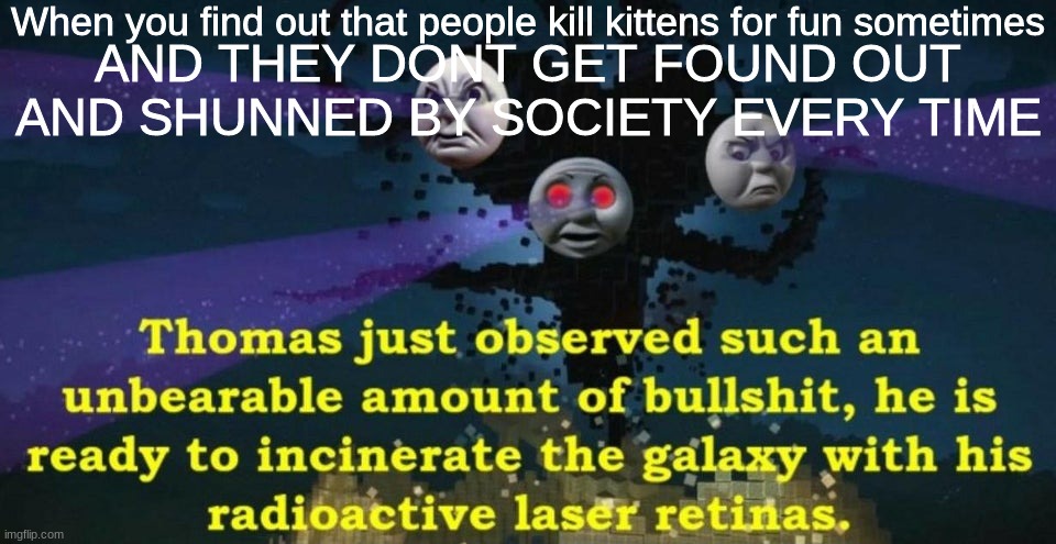 I am now not posting educational memes, Im not a teacher I swear, I just had a mitosis/meiosis test and it was hard so I made me | When you find out that people kill kittens for fun sometimes; AND THEY DONT GET FOUND OUT AND SHUNNED BY SOCIETY EVERY TIME | image tagged in thomas the wither storm | made w/ Imgflip meme maker
