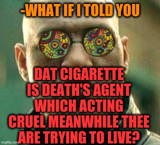 -Keeping away how say. | -WHAT IF I TOLD YOU; DAT CIGARETTE IS DEATH'S AGENT WHICH ACTING CRUEL MEANWHILE THEE ARE TRYING TO LIVE? | image tagged in acid kicks in morpheus,cigarettes,tobacco,big smoke,herb,ah i see you are a man of culture as well | made w/ Imgflip meme maker