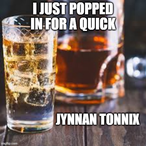 Jynnan Tonnix...? |  I JUST POPPED IN FOR A QUICK; JYNNAN TONNIX | image tagged in hitchhiker's guide to the galaxy,h2g2,jynnan tonnix,whiskey | made w/ Imgflip meme maker
