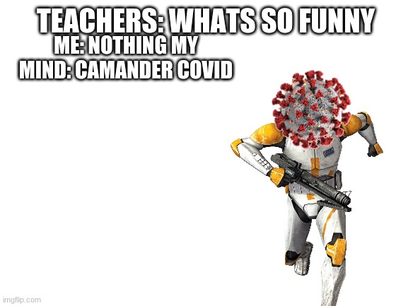 whats so funny | TEACHERS: WHATS SO FUNNY; ME: NOTHING MY MIND: COMMANDER COVID | image tagged in blank white template,whats so funny,comander covid | made w/ Imgflip meme maker