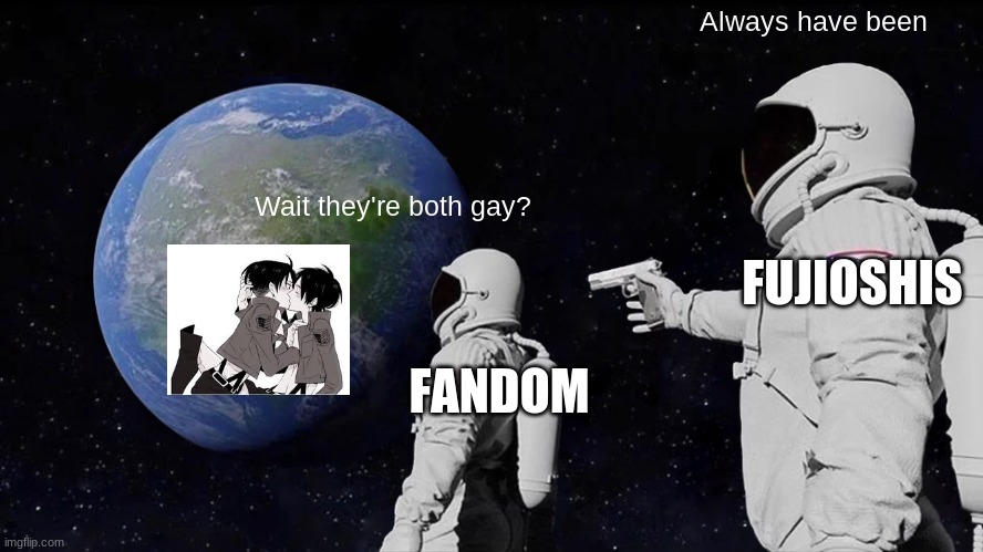 "Erwin, Erens enjoying it!" | Always have been; Wait they're both gay? FUJIOSHIS; FANDOM | image tagged in memes,always has been | made w/ Imgflip meme maker
