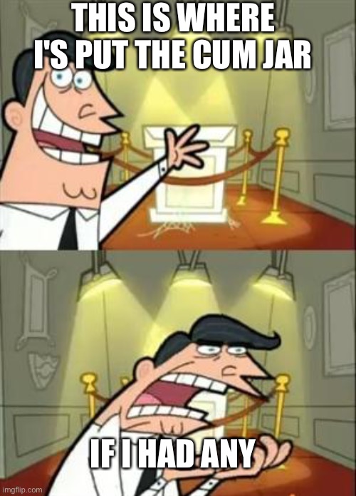 Cum jar | THIS IS WHERE I'S PUT THE CUM JAR; IF I HAD ANY | image tagged in memes,this is where i'd put my trophy if i had one | made w/ Imgflip meme maker