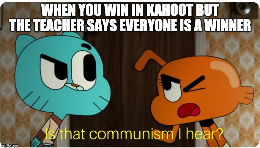 Is that Communism I hear ? | WHEN YOU WIN IN KAHOOT BUT THE TEACHER SAYS EVERYONE IS A WINNER | image tagged in is that communism i hear | made w/ Imgflip meme maker