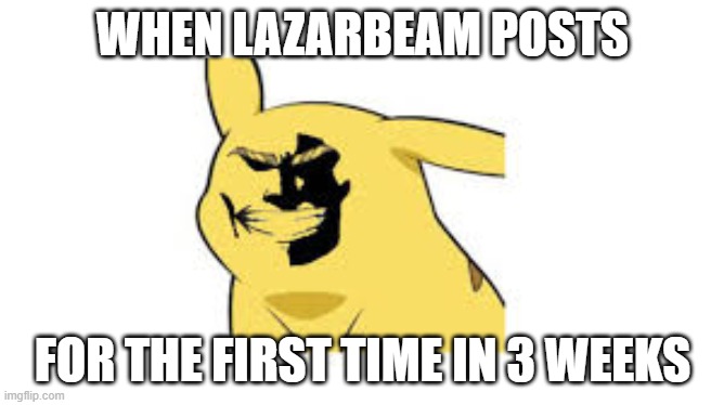 bigachu | WHEN LAZARBEAM POSTS; FOR THE FIRST TIME IN 3 WEEKS | image tagged in that face you make when | made w/ Imgflip meme maker
