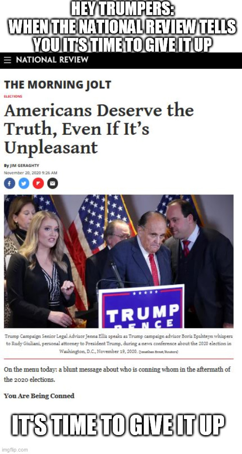 So much denial. It's a bit sad.  And scary. | HEY TRUMPERS:
WHEN THE NATIONAL REVIEW TELLS YOU IT'S TIME TO GIVE IT UP; IT'S TIME TO GIVE IT UP | image tagged in trumpers,losers,denial,giuliani,trump,donald trump is an idiot | made w/ Imgflip meme maker