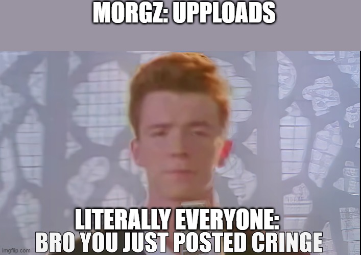 Bro You Just Posted Cringe (Rick Astley) | MORGZ: UPPLOADS; LITERALLY EVERYONE: | image tagged in bro you just posted cringe rick astley,morgz | made w/ Imgflip meme maker