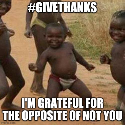 Third World Success Kid Meme | #GIVETHANKS; I'M GRATEFUL FOR THE OPPOSITE OF NOT YOU | image tagged in memes,third world success kid | made w/ Imgflip meme maker