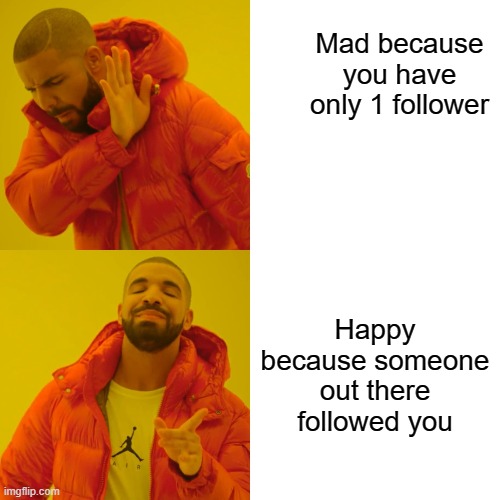 Drake Hotline Bling | Mad because you have only 1 follower; Happy because someone out there followed you | image tagged in memes,drake hotline bling | made w/ Imgflip meme maker