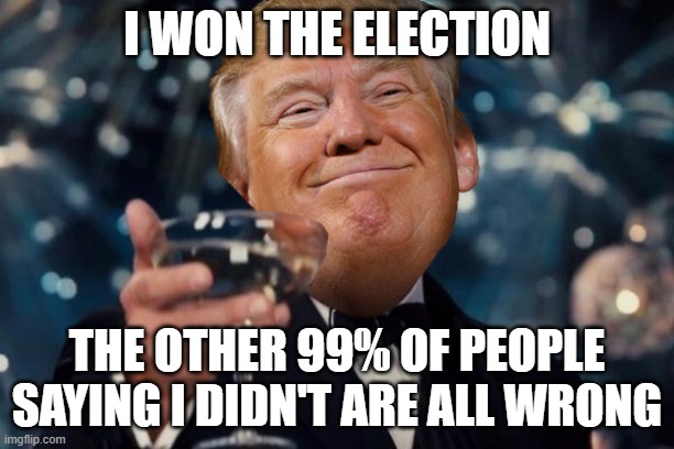 Trump Toast | I WON THE ELECTION; THE OTHER 99% OF PEOPLE SAYING I DIDN'T ARE ALL WRONG | image tagged in trump toast | made w/ Imgflip meme maker