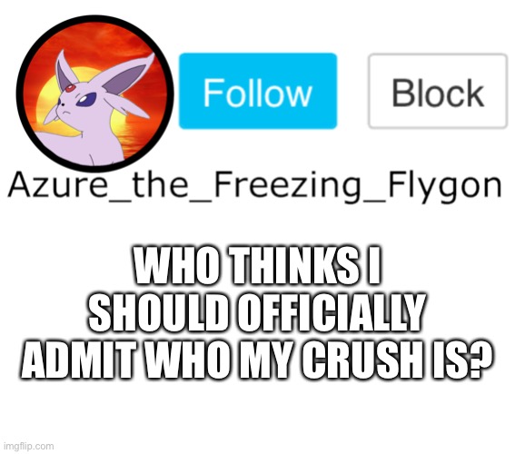 We all know but might as well just admit it in a meme. | WHO THINKS I SHOULD OFFICIALLY ADMIT WHO MY CRUSH IS? | made w/ Imgflip meme maker