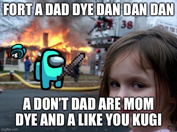 Disaster Girl | FORT A DAD DYE DAN DAN DAN; A DON’T DAD ARE MOM DYE AND A LIKE YOU KUGI | image tagged in memes,disaster girl | made w/ Imgflip meme maker