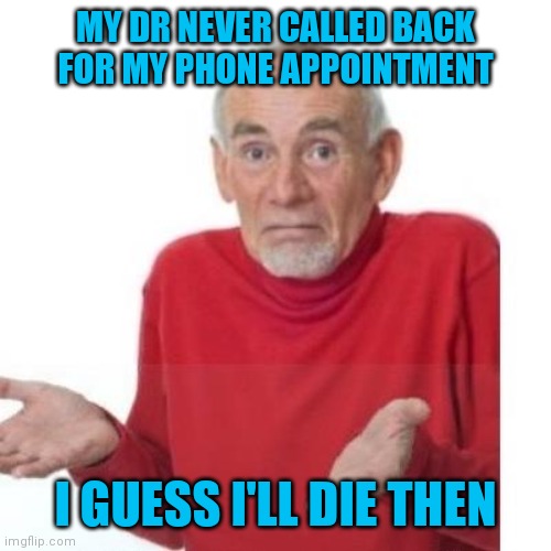 Not mental health help for me | MY DR NEVER CALLED BACK FOR MY PHONE APPOINTMENT; I GUESS I'LL DIE THEN | image tagged in i guess ill die | made w/ Imgflip meme maker