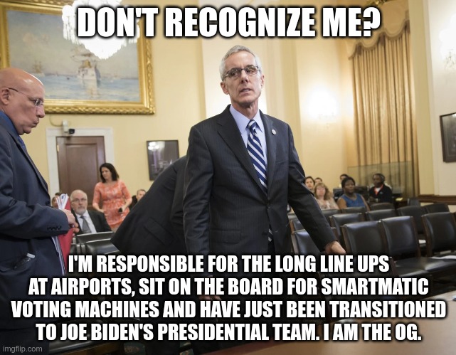 Peter Neffenger | DON'T RECOGNIZE ME? I'M RESPONSIBLE FOR THE LONG LINE UPS AT AIRPORTS, SIT ON THE BOARD FOR SMARTMATIC VOTING MACHINES AND HAVE JUST BEEN TRANSITIONED TO JOE BIDEN'S PRESIDENTIAL TEAM. I AM THE OG. | image tagged in corruption,election fraud,election 2020,donald trump | made w/ Imgflip meme maker