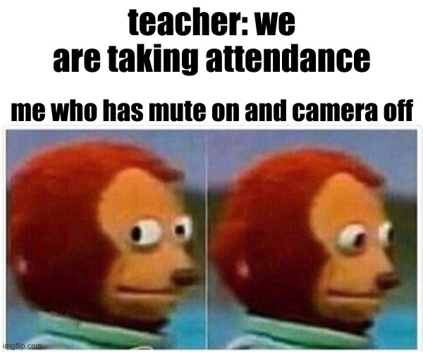 online classes | teacher: we are taking attendance; me who has mute on and camera off | image tagged in memes,monkey puppet | made w/ Imgflip meme maker