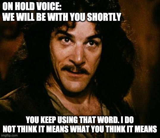 We will be with you shortly | ON HOLD VOICE: 
WE WILL BE WITH YOU SHORTLY; YOU KEEP USING THAT WORD. I DO NOT THINK IT MEANS WHAT YOU THINK IT MEANS | image tagged in memes,inigo montoya,on hold,tech support,customer service | made w/ Imgflip meme maker