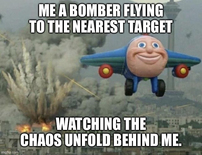 Plane flying from explosions | ME A BOMBER FLYING TO THE NEAREST TARGET; WATCHING THE CHAOS UNFOLD BEHIND ME. | image tagged in plane flying from explosions | made w/ Imgflip meme maker