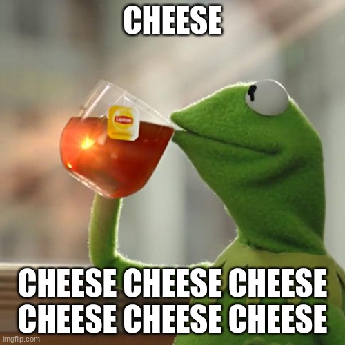 i speak cheese | CHEESE; CHEESE CHEESE CHEESE CHEESE CHEESE CHEESE | image tagged in memes,but that's none of my business,kermit the frog | made w/ Imgflip meme maker