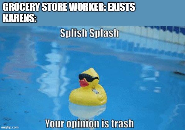 Splish Splash your opinion is trash | GROCERY STORE WORKER: EXISTS
KARENS: | image tagged in splish splash your opinion is trash,omg karen,karen | made w/ Imgflip meme maker